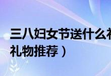 三八妇女节送什么礼品（三八妇女节适合送的礼物推荐）