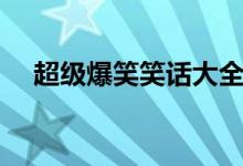 超级爆笑笑话大全（大全超级爆笑笑话）