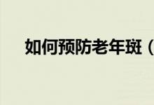 如何预防老年斑（这3个方法值得一试）