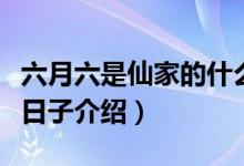 六月六是仙家的什么日子（六月六是仙家什么日子介绍）