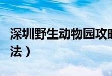 深圳野生动物园攻略（深圳野生动物园游玩方法）