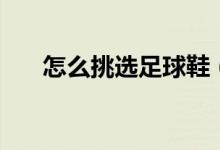 怎么挑选足球鞋（挑选足球鞋的方法）