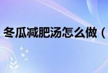 冬瓜减肥汤怎么做（这三种做法简单又健康）