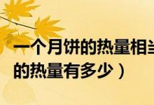 一个月饼的热量相当于一碗米饭吗（一个月饼的热量有多少）