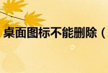 桌面图标不能删除（可以尝试一下这些步骤）