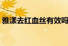雅漾去红血丝有效吗（快来看看以下信息吧）