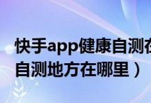 快手app健康自测在什么地方（快手app健康自测地方在哪里）