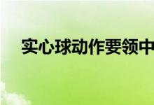 实心球动作要领中考（实心球动作要领）