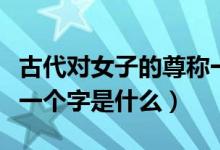 古代对女子的尊称一个字（古代对女子的尊称一个字是什么）