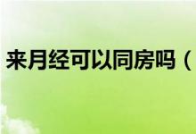 来月经可以同房吗（月经期间同房可不可以）