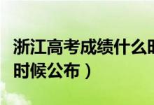 浙江高考成绩什么时候出（浙江高考成绩什么时候公布）
