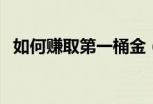 如何赚取第一桶金（赚取第一桶金的方法）
