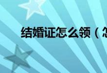 结婚证怎么领（怎么领取结婚证介绍）