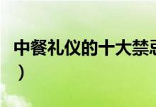 中餐礼仪的十大禁忌（中餐礼仪中有哪些禁忌）