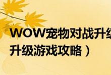 WOW宠物对战升级怎么做（WOW宠物对战升级游戏攻略）