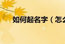 如何起名字（怎么给孩子起个好名字）