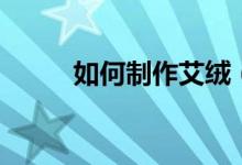 如何制作艾绒（制作艾绒的方法）