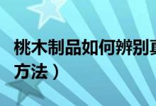 桃木制品如何辨别真假（桃木制品辨别真假的方法）