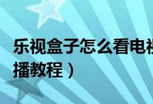 乐视盒子怎么看电视直播（乐视盒子看电视直播教程）
