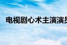 电视剧心术主演演员表（现在就告诉大家）