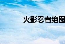 火影忍者绝图片（火影忍者绝）