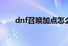 dnf召唤加点怎么做（怎么加点dnt）
