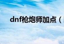dnf枪炮师加点（以男大枪枪炮师为例）