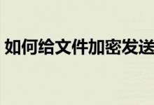 如何给文件加密发送邮箱（如何给文件加密）