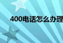 400电话怎么办理（400电话如何办理）