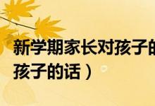 新学期家长对孩子的期望寄语（新学期家长对孩子的话）