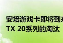 安培游戏卡即将到来 NVIDIA正在加速推进RTX 20系列的淘汰