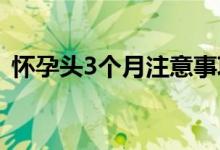 怀孕头3个月注意事项（有什么需要知道的）