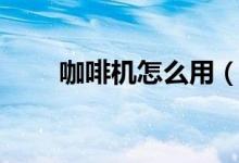 咖啡机怎么用（咖啡机的使用方法）