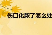 伤口化脓了怎么处理（伤口化脓怎么办）