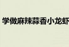 学做麻辣蒜香小龙虾（蒜蓉麻辣小龙虾做法）