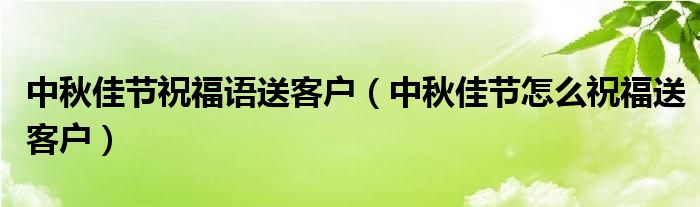 中秋佳节祝福语送客户(中秋佳节怎么祝福送客户)