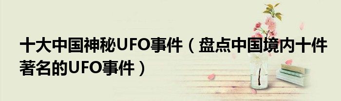 十大中国神秘UFO事件(盘点中国境内十件著名的UFO事件)
