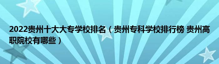  2022貴州十大大專學校排名（貴州?？茖W校排行榜 貴州高職院校有哪些） 