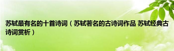  蘇軾最有名的十首詩詞（蘇軾著名的古詩詞作品 蘇軾經典古詩詞賞析） 