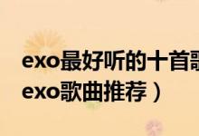 exo最好听的十首歌曲（exo好听的歌曲排行exo歌曲推荐）