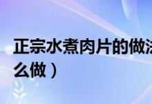 正宗水煮肉片的做法和步骤（正宗水煮肉片怎么做）