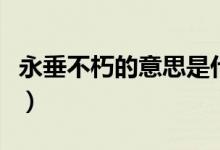永垂不朽的意思是什么（永垂不朽是什么意思）