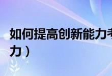 如何提高创新能力考试答案（如何提高创新能力）
