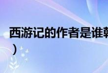 西游记的作者是谁朝代（西游记的作者的简介）