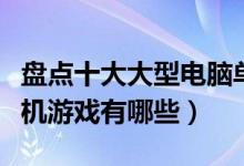 盘点十大大型电脑单机游戏（最好玩的电脑单机游戏有哪些）
