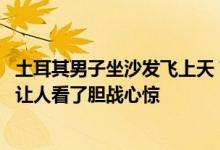 土耳其男子坐沙发飞上天 高空飞行过程中还看电视、喝可乐让人看了胆战心惊