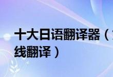 十大日语翻译器（好用的日文翻译器 日语在线翻译）