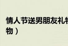 情人节送男朋友礼物（情人节送男朋友什么礼物）
