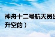 神舟十二号航天员是谁（神舟十二号是哪一天升空的）