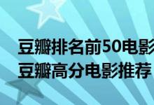 豆瓣排名前50电影（豆瓣电影排行榜top50 豆瓣高分电影推荐）